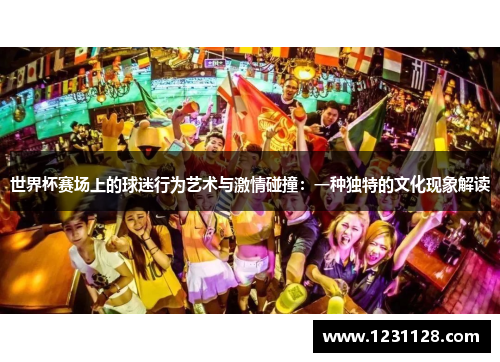 世界杯赛场上的球迷行为艺术与激情碰撞：一种独特的文化现象解读