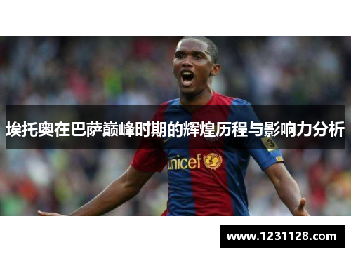 埃托奥在巴萨巅峰时期的辉煌历程与影响力分析