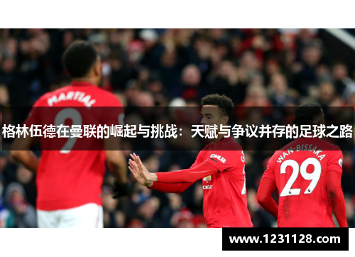 格林伍德在曼联的崛起与挑战：天赋与争议并存的足球之路