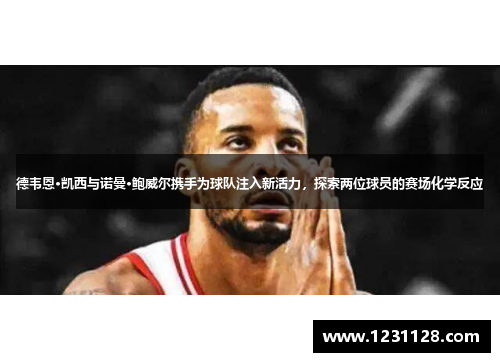德韦恩·凯西与诺曼·鲍威尔携手为球队注入新活力，探索两位球员的赛场化学反应