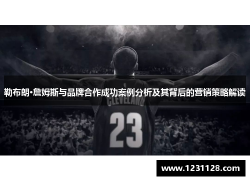 勒布朗·詹姆斯与品牌合作成功案例分析及其背后的营销策略解读