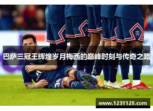 巴萨三冠王辉煌岁月梅西的巅峰时刻与传奇之路