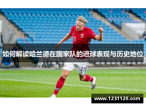 如何解读哈兰德在国家队的进球表现与历史地位