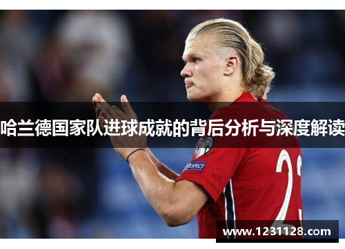 哈兰德国家队进球成就的背后分析与深度解读