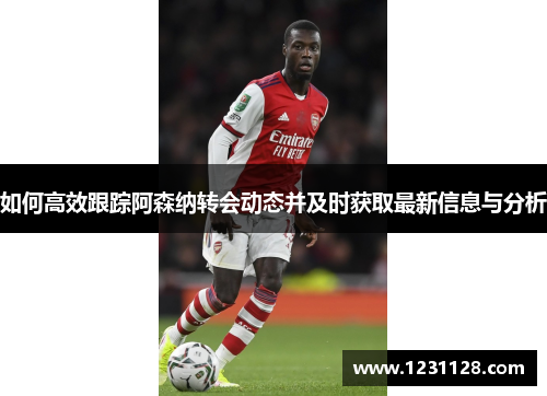 如何高效跟踪阿森纳转会动态并及时获取最新信息与分析