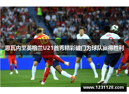恩瓦内里英格兰U21首秀精彩破门为球队赢得胜利