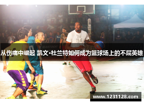 从伤痛中崛起 凯文·杜兰特如何成为篮球场上的不屈英雄