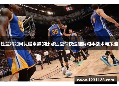 杜兰特如何凭借卓越的比赛适应性快速破解对手战术与策略