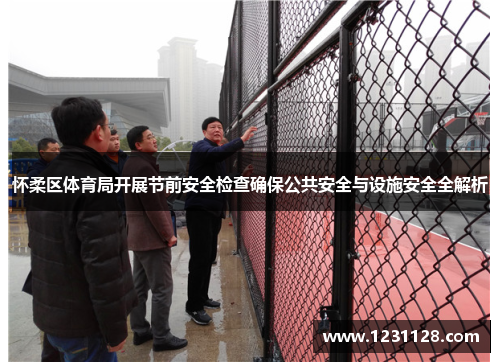 怀柔区体育局开展节前安全检查确保公共安全与设施安全全解析