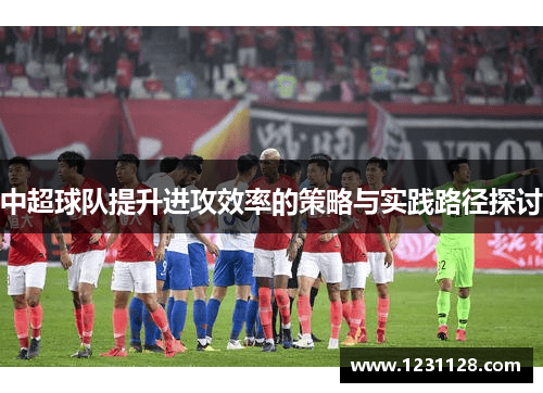 中超球队提升进攻效率的策略与实践路径探讨