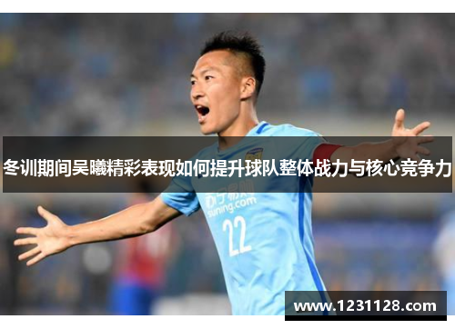 冬训期间吴曦精彩表现如何提升球队整体战力与核心竞争力
