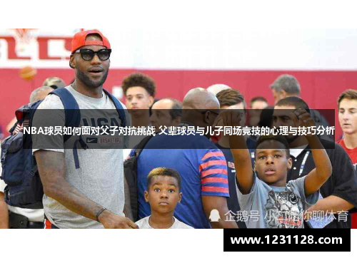 NBA球员如何面对父子对抗挑战 父辈球员与儿子同场竞技的心理与技巧分析