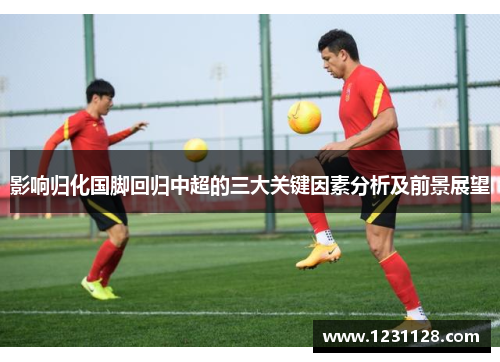影响归化国脚回归中超的三大关键因素分析及前景展望