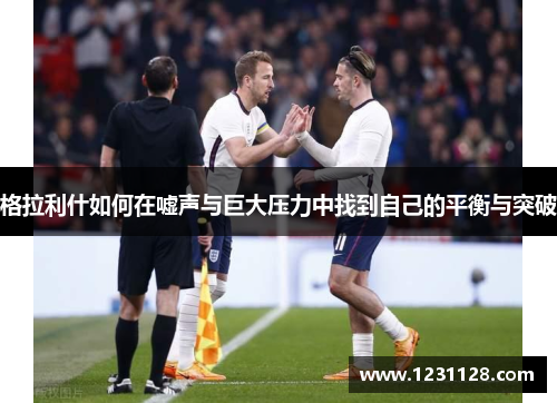 格拉利什如何在嘘声与巨大压力中找到自己的平衡与突破