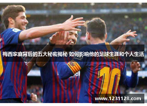 梅西家庭背后的五大秘密揭秘 如何影响他的足球生涯和个人生活