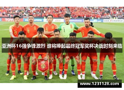 亚洲杯16强争锋激烈 谁将捧起最终冠军奖杯决战时刻来临