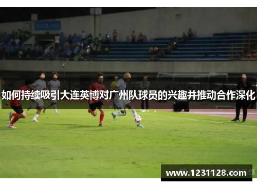 如何持续吸引大连英博对广州队球员的兴趣并推动合作深化