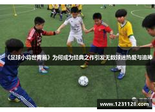 《足球小将世青篇》为何成为经典之作引发无数球迷热爱与追捧