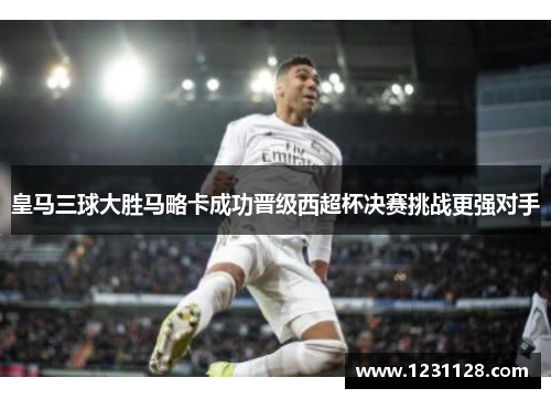 皇马三球大胜马略卡成功晋级西超杯决赛挑战更强对手